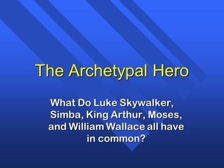 The Archetypal Hero What Do Luke Skywalker, Simba, King Arthur, Moses, and William Wallace all have in common? The archetypal hero appears in all religions,