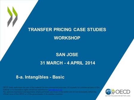 Transfer Pricing Case studies Workshop SAN Jose 31 March - 4 APRIL 2014 8-a. Intangibles - Basic OECD freely authorises the use of this material for.