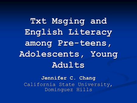 Txt Msging and English Literacy among Pre-teens, Adolescents, Young Adults Jennifer C. Chang California State University, Dominguez Hills.