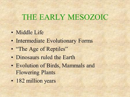 THE EARLY MESOZOIC Middle Life Intermediate Evolutionary Forms “The Age of Reptiles” Dinosaurs ruled the Earth Evolution of Birds, Mammals and Flowering.