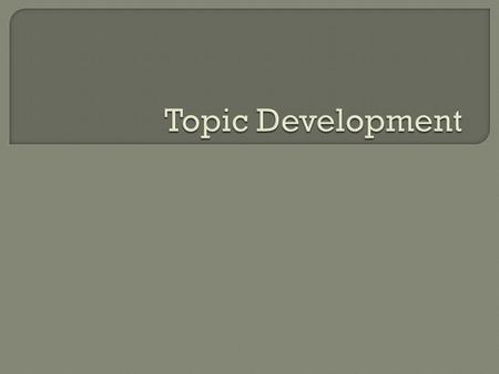 The goal of topic development is the rough thesis statement.