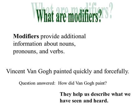 What are modifiers? Modifiers provide additional information about nouns, pronouns, and verbs. Vincent Van Gogh painted quickly and forcefully. Question.