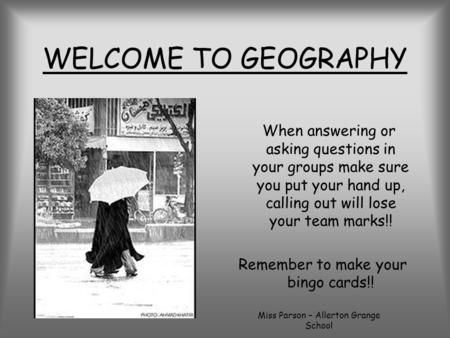 WELCOME TO GEOGRAPHY When answering or asking questions in your groups make sure you put your hand up, calling out will lose your team marks!! Remember.