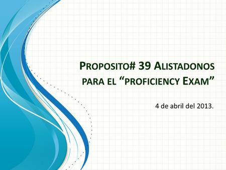 P ROPOSITO # 39 A LISTADONOS PARA EL “ PROFICIENCY E XAM ” 4 de abril del 2013.