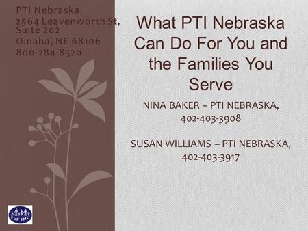 PTI Nebraska 2564 Leavenworth St, Suite 202 Omaha, NE 68106 800-284-8520 NINA BAKER – PTI NEBRASKA, 402-403-3908 SUSAN WILLIAMS – PTI NEBRASKA, 402-403-3917.