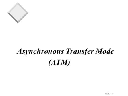 1 ATM - Asynchronous Transfer Mode (ATM). 2 ATM - An Overview of ATM  A technology for multiplexing fixed-length cells from a variety of sources to a.