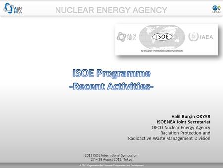 © 2013 Organisation for Economic Co-operation and Development Halil Burçin OKYAR ISOE NEA Joint Secretariat OECD Nuclear Energy Agency Radiation Protection.