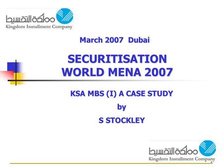 1 SECURITISATION WORLD MENA 2007 KSA MBS (I) A CASE STUDY by S STOCKLEY March 2007 Dubai.