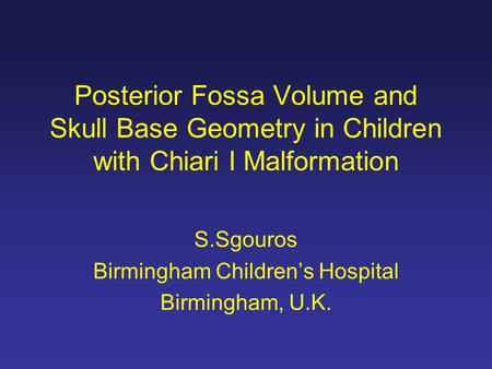 Posterior Fossa Volume and Skull Base Geometry in Children with Chiari I Malformation S.Sgouros Birmingham Children’s Hospital Birmingham, U.K.