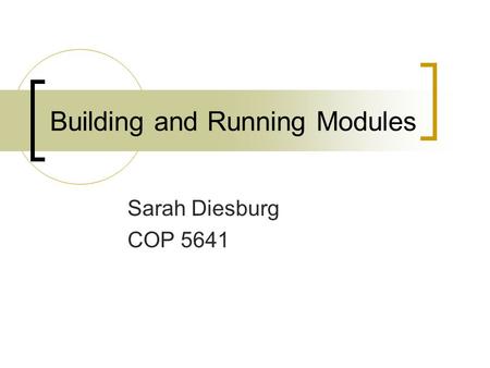 Building and Running Modules Sarah Diesburg COP 5641.