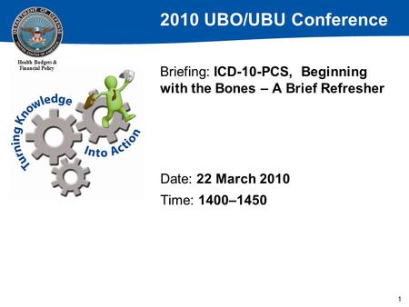 2010 UBO/UBU Conference Health Budgets & Financial Policy 1 Briefing: ICD-10-PCS, Beginning with the Bones – A Brief Refresher Date: 22 March 2010 Time: