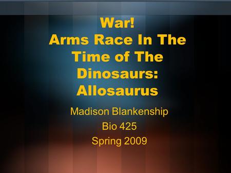 War! Arms Race In The Time of The Dinosaurs: Allosaurus Madison Blankenship Bio 425 Spring 2009.