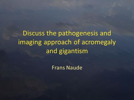 Discuss the pathogenesis and imaging approach of acromegaly and gigantism Frans Naude.