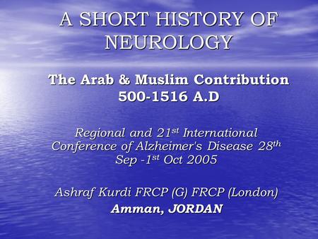 A SHORT HISTORY OF NEUROLOGY The Arab & Muslim Contribution 500-1516 A.D Regional and 21 st International Conference of Alzheimer's Disease 28 th Sep -1.