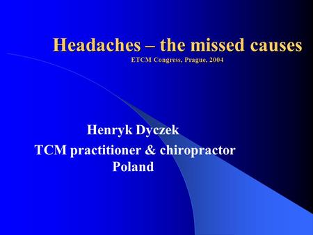 Headaches – the missed causes ETCM Congress, Prague, 2004 Henryk Dyczek TCM practitioner & chiropractor Poland.