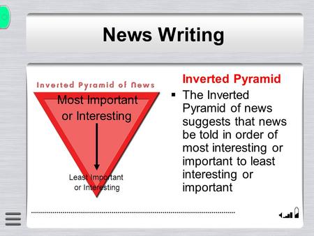 Inverted Pyramid  The Inverted Pyramid of news suggests that news be told in order of most interesting or important to least interesting or important.