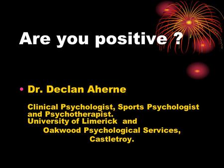 Are you positive ? Dr. Declan Aherne Clinical Psychologist, Sports Psychologist and Psychotherapist. University of Limerick and Oakwood Psychological Services,