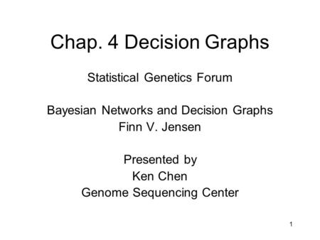 1 Chap. 4 Decision Graphs Statistical Genetics Forum Bayesian Networks and Decision Graphs Finn V. Jensen Presented by Ken Chen Genome Sequencing Center.