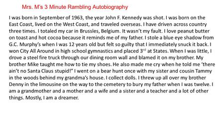 Mrs. M’s 3 Minute Rambling Autobiography I was born in September of 1963, the year John F. Kennedy was shot. I was born on the East Coast, lived on the.