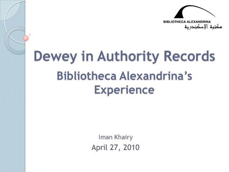 Dewey in Authority Records Bibliotheca Alexandrina’s Experience Iman Khairy April 27, 2010.