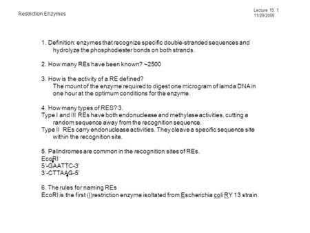 Restriction Enzymes Lecture 15: 1 11/20/2006 1. Definition: enzymes that recognize specific double-stranded sequences and hydrolyze the phosphodiester.