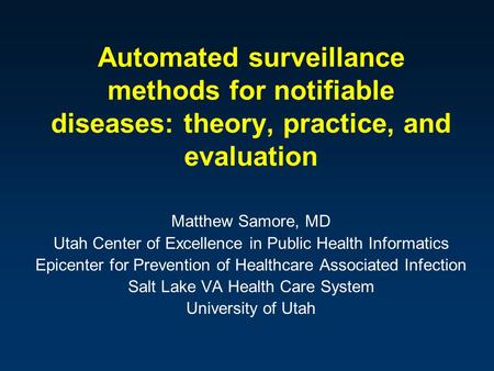 Automated surveillance methods for notifiable diseases: theory, practice, and evaluation Matthew Samore, MD Utah Center of Excellence in Public Health.