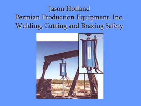 Jason Holland Permian Production Equipment, Inc. Welding, Cutting and Brazing Safety.