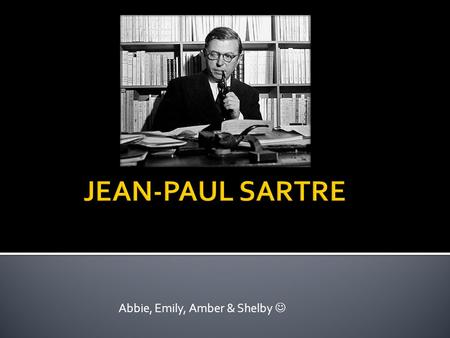 Abbie, Emily, Amber & Shelby.  Born in Paris in 1905- Died on April 15 th, 1980  Studied at Superieure from 1924 to 1939  Professor of philosophy at.