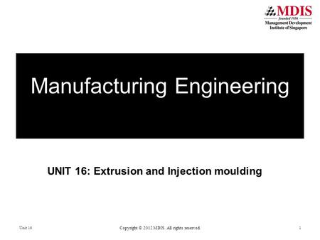 UNIT 16: Extrusion and Injection moulding Manufacturing Engineering Unit 16 Copyright © 2012 MDIS. All rights reserved. 1.