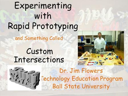 Experimenting with Rapid Prototyping Dr. Jim Flowers Technology Education Program Ball State University and Something Called Custom Intersections.