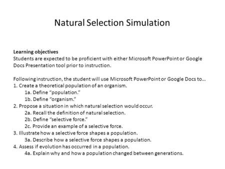 Natural Selection Simulation Learning objectives Students are expected to be proficient with either Microsoft PowerPoint or Google Docs Presentation tool.