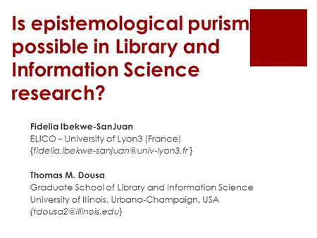 Is epistemological purism possible in Library and Information Science research? Fidelia Ibekwe-SanJuan ELICO – University of Lyon3 (France)