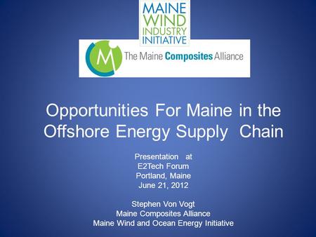 Opportunities For Maine in the Offshore Energy Supply Chain Presentation at E2Tech Forum Portland, Maine June 21, 2012 Stephen Von Vogt Maine Composites.