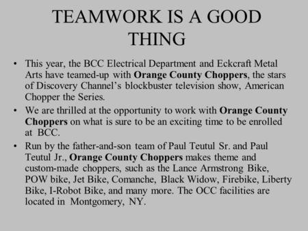 TEAMWORK IS A GOOD THING This year, the BCC Electrical Department and Eckcraft Metal Arts have teamed-up with Orange County Choppers, the stars of Discovery.