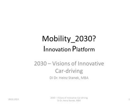 Mobility_2030? I nnovation P latform 2030 – Visions of Innovative Car-driving DI Dr. Heinz Stanek, MBA 28.02.20131 2030 – Visions of Innovative Car-driving.