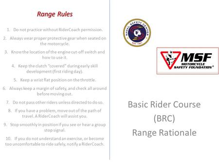 Basic Rider Course (BRC) Range Rationale 1. Do not practice without RiderCoach permission. 2. Always wear proper protective gear when seated on the motorcycle.