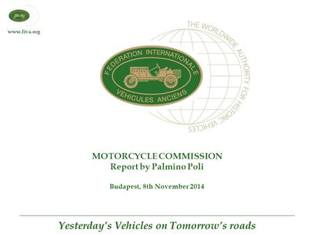 Www.fiva.org Yesterday’s Vehicles on Tomorrow’s roads MOTORCYCLE COMMISSION Report by Palmino Poli Budapest, 8th November 2014.