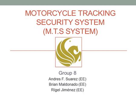 MOTORCYCLE TRACKING SECURITY SYSTEM (M.T.S SYSTEM) Group 8 Andres F. Suarez (EE) Brian Maldonado (EE) Rígel Jiménez (EE)