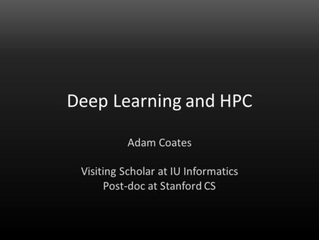 Adam Coates Deep Learning and HPC Adam Coates Visiting Scholar at IU Informatics Post-doc at Stanford CS.