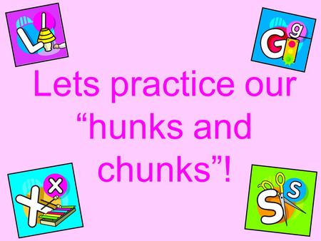 Lets practice our “hunks and chunks”!