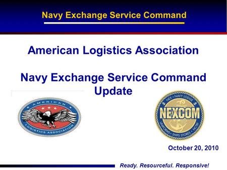 Ready. Resourceful. Responsive! American Logistics Association Navy Exchange Service Command Update Navy Exchange Service Command October 20, 2010.