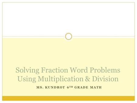 MS. KUNDROT 6 TH GRADE MATH Solving Fraction Word Problems Using Multiplication & Division.