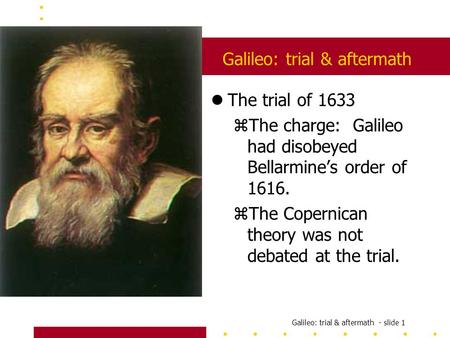 Galileo: trial & aftermath - slide 1 Galileo: trial & aftermath lThe trial of 1633 zThe charge: Galileo had disobeyed Bellarmine’s order of 1616. zThe.