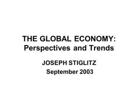 THE GLOBAL ECONOMY: Perspectives and Trends JOSEPH STIGLITZ September 2003.