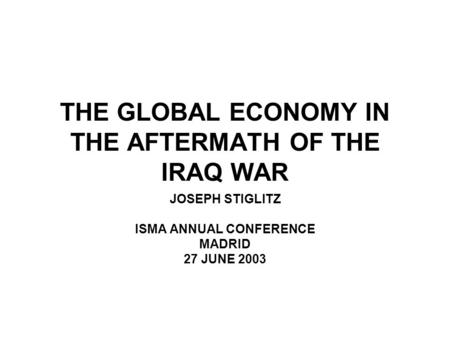 THE GLOBAL ECONOMY IN THE AFTERMATH OF THE IRAQ WAR JOSEPH STIGLITZ ISMA ANNUAL CONFERENCE MADRID 27 JUNE 2003.