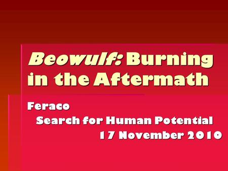 Feraco Search for Human Potential 17 November 2010 Beowulf: Burning in the Aftermath.