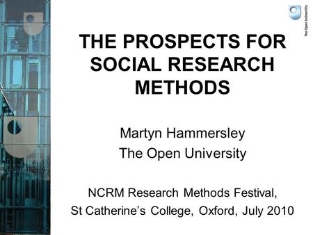 THE PROSPECTS FOR SOCIAL RESEARCH METHODS Martyn Hammersley The Open University NCRM Research Methods Festival, St Catherine’s College, Oxford, July 2010.