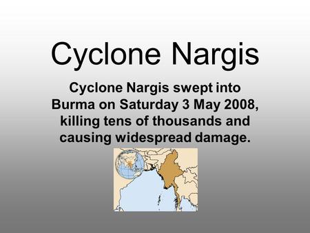 Cyclone Nargis Cyclone Nargis swept into Burma on Saturday 3 May 2008, killing tens of thousands and causing widespread damage.