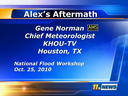 Alex’s Aftermath Gene Norman Chief Meteorologist KHOU-TV Houston, TX National Flood Workshop Oct. 25, 2010.