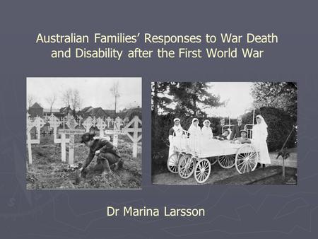 Australian Families’ Responses to War Death and Disability after the First World War Dr Marina Larsson.